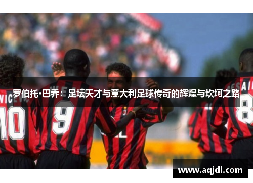 罗伯托·巴乔：足坛天才与意大利足球传奇的辉煌与坎坷之路