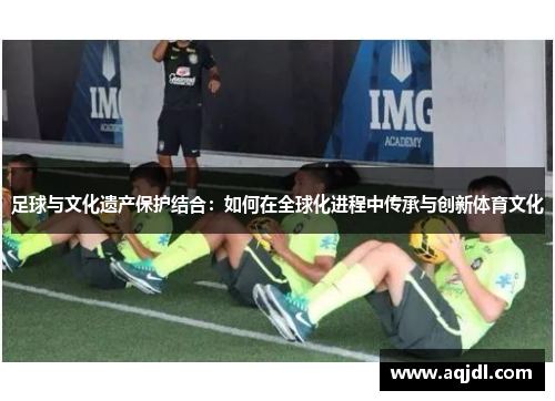 足球与文化遗产保护结合：如何在全球化进程中传承与创新体育文化