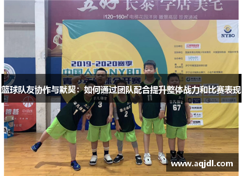 篮球队友协作与默契：如何通过团队配合提升整体战力和比赛表现