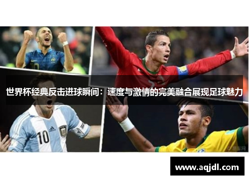 世界杯经典反击进球瞬间：速度与激情的完美融合展现足球魅力