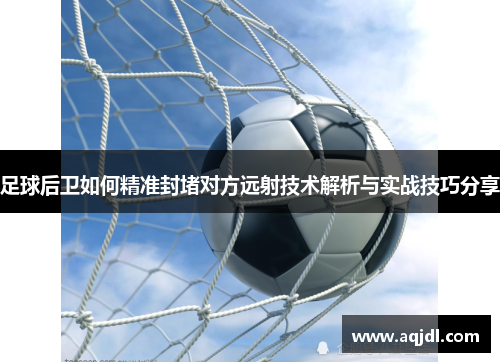 足球后卫如何精准封堵对方远射技术解析与实战技巧分享