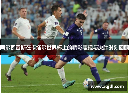阿尔瓦雷斯在卡塔尔世界杯上的精彩表现与决胜时刻回顾