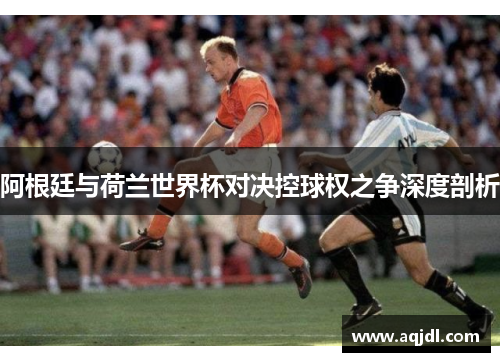 阿根廷与荷兰世界杯对决控球权之争深度剖析