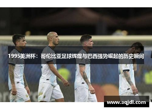1995美洲杯：哥伦比亚足球辉煌与巴西强势崛起的历史瞬间