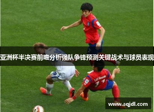 亚洲杯半决赛前瞻分析强队争锋预测关键战术与球员表现