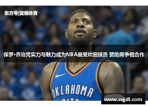 保罗·乔治凭实力与魅力成为NBA最受欢迎球员 赞助商争相合作