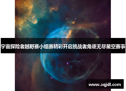 宇宙探险者越野赛小组赛精彩开启挑战者角逐无尽星空赛事