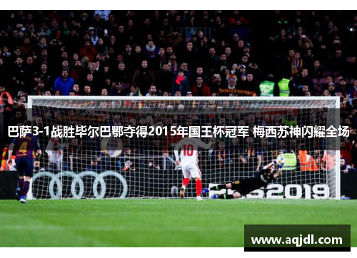 巴萨3-1战胜毕尔巴鄂夺得2015年国王杯冠军 梅西苏神闪耀全场