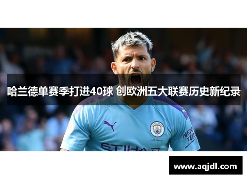 哈兰德单赛季打进40球 创欧洲五大联赛历史新纪录