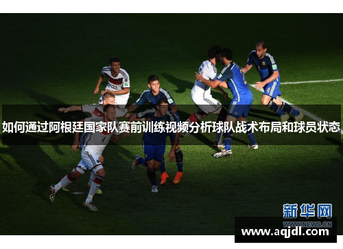 如何通过阿根廷国家队赛前训练视频分析球队战术布局和球员状态