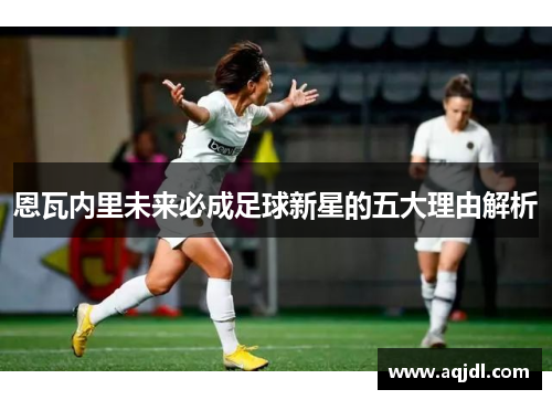恩瓦内里未来必成足球新星的五大理由解析