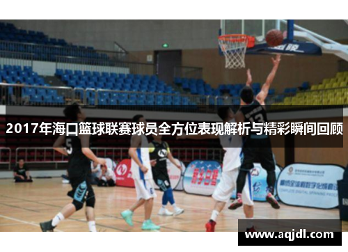 2017年海口篮球联赛球员全方位表现解析与精彩瞬间回顾