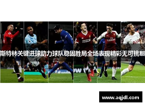 斯特林关键进球助力球队稳固胜局全场表现精彩无可挑剔
