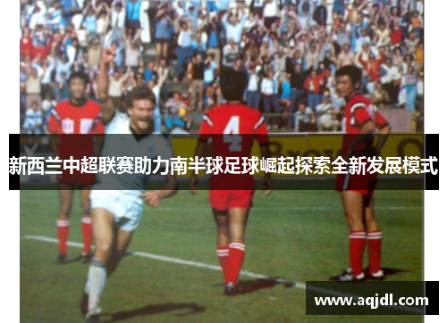 新西兰中超联赛助力南半球足球崛起探索全新发展模式