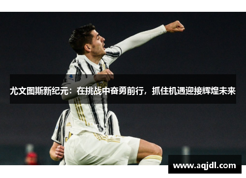 尤文图斯新纪元：在挑战中奋勇前行，抓住机遇迎接辉煌未来