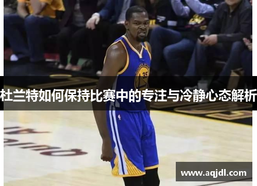 杜兰特如何保持比赛中的专注与冷静心态解析