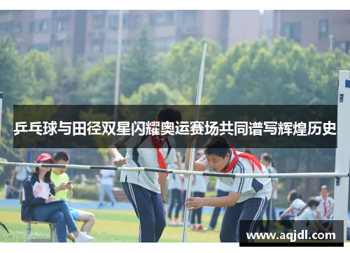 乒乓球与田径双星闪耀奥运赛场共同谱写辉煌历史
