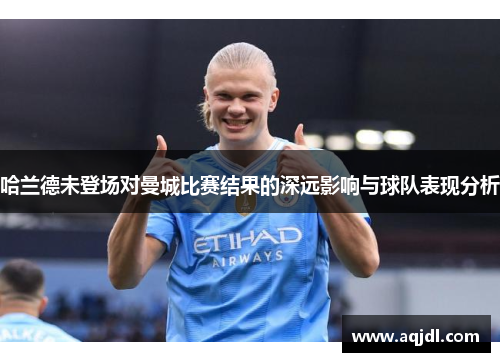 哈兰德未登场对曼城比赛结果的深远影响与球队表现分析