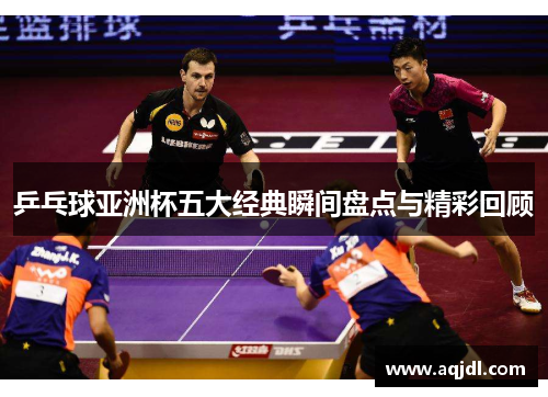 乒乓球亚洲杯五大经典瞬间盘点与精彩回顾
