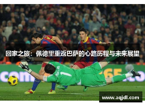 回家之旅：佩德里重返巴萨的心路历程与未来展望