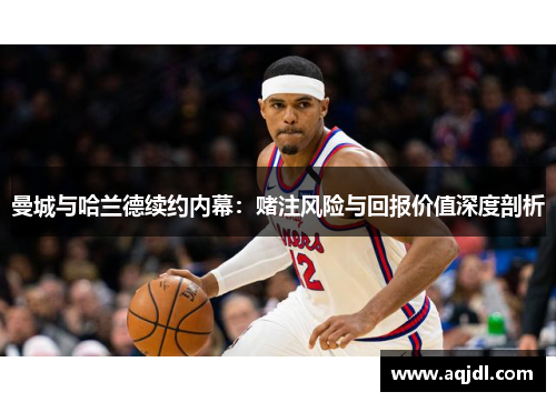 曼城与哈兰德续约内幕：赌注风险与回报价值深度剖析