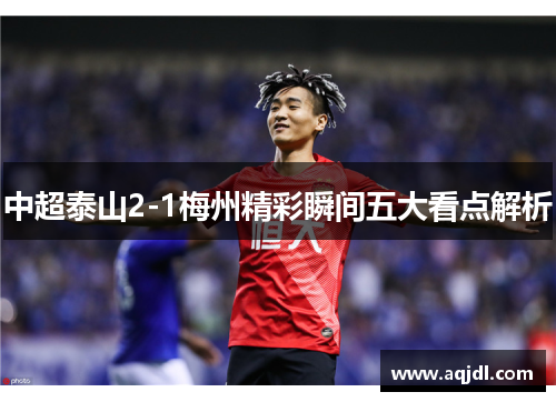 中超泰山2-1梅州精彩瞬间五大看点解析