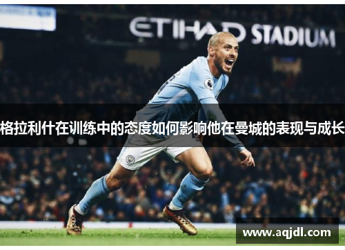 格拉利什在训练中的态度如何影响他在曼城的表现与成长