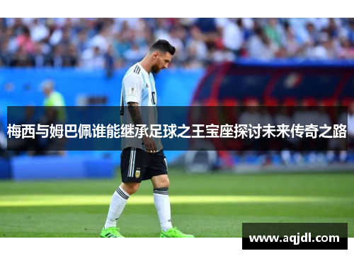 梅西与姆巴佩谁能继承足球之王宝座探讨未来传奇之路