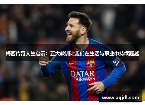 梅西传奇人生启示：五大教训让我们在生活与事业中持续超越