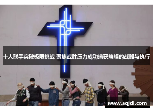 十人联手突破极限挑战 聚焦战胜压力成功擒获蝙蝠的战略与执行