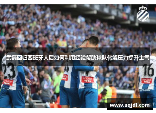 武磊回归西班牙人后如何利用经验帮助球队化解压力提升士气