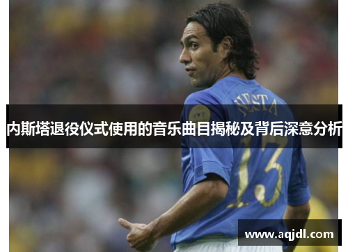 内斯塔退役仪式使用的音乐曲目揭秘及背后深意分析