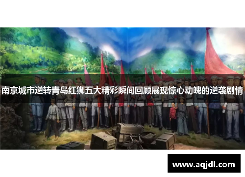 南京城市逆转青岛红狮五大精彩瞬间回顾展现惊心动魄的逆袭剧情