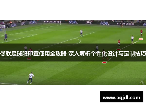 曼联足球服印章使用全攻略 深入解析个性化设计与定制技巧