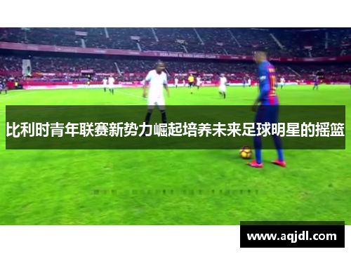 比利时青年联赛新势力崛起培养未来足球明星的摇篮