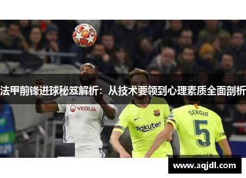 法甲前锋进球秘笈解析：从技术要领到心理素质全面剖析