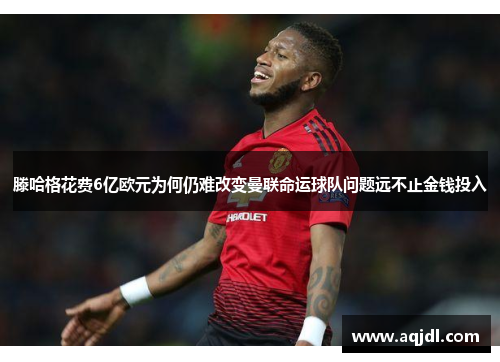 滕哈格花费6亿欧元为何仍难改变曼联命运球队问题远不止金钱投入