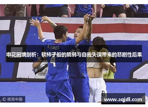 申花困境剖析：软柿子般的脆弱与自我失误带来的悲剧性后果