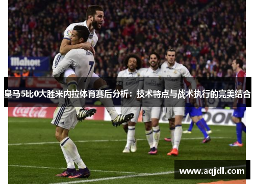 皇马5比0大胜米内拉体育赛后分析：技术特点与战术执行的完美结合