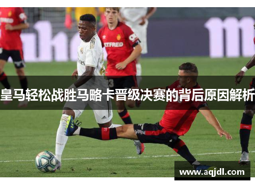 皇马轻松战胜马略卡晋级决赛的背后原因解析