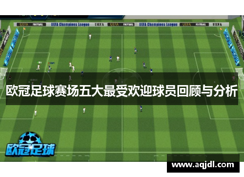 欧冠足球赛场五大最受欢迎球员回顾与分析
