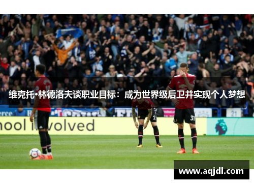 维克托·林德洛夫谈职业目标：成为世界级后卫并实现个人梦想