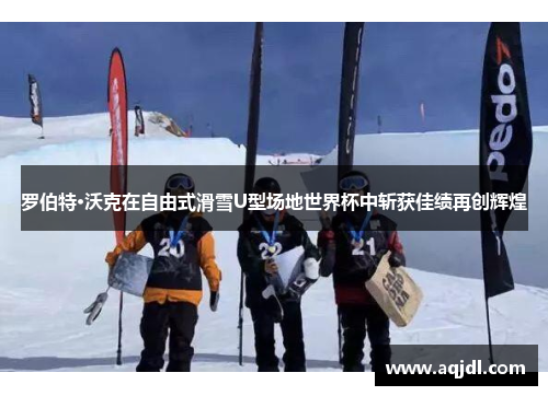 罗伯特·沃克在自由式滑雪U型场地世界杯中斩获佳绩再创辉煌