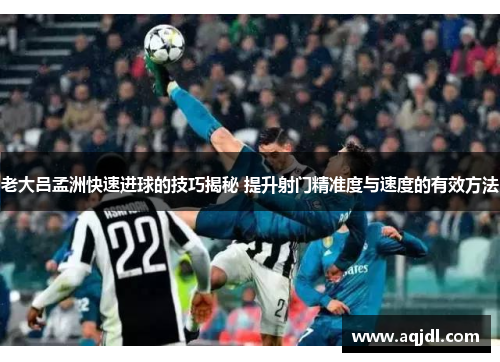 老大吕孟洲快速进球的技巧揭秘 提升射门精准度与速度的有效方法