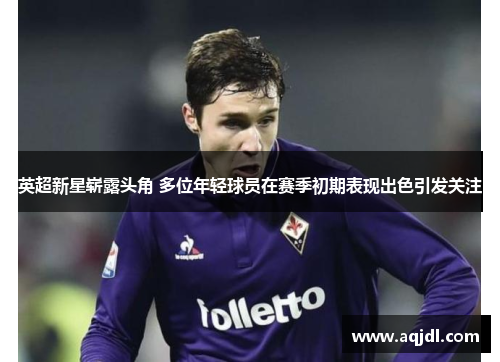 英超新星崭露头角 多位年轻球员在赛季初期表现出色引发关注