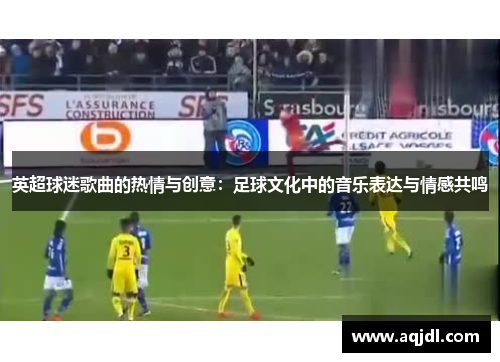 英超球迷歌曲的热情与创意：足球文化中的音乐表达与情感共鸣