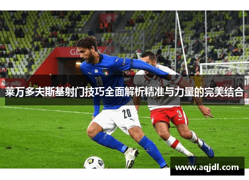 莱万多夫斯基射门技巧全面解析精准与力量的完美结合