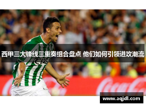 西甲三大锋线三重奏组合盘点 他们如何引领进攻潮流