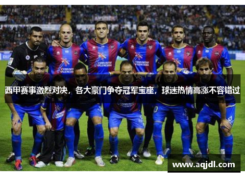 西甲赛事激烈对决，各大豪门争夺冠军宝座，球迷热情高涨不容错过