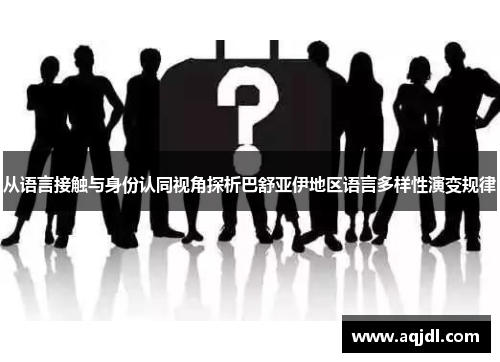 从语言接触与身份认同视角探析巴舒亚伊地区语言多样性演变规律